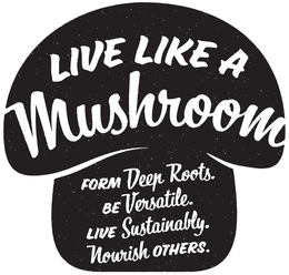 LIVE LIKE A MUSHROOM FORM DEEP ROOTS. BE VERSATILE. LIVE SUSTAINABLY. NOURISH OTHERS. trademark