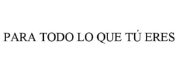 PARA TODO LO QUE TÚ ERES trademark
