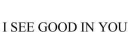 I SEE GOOD IN YOU trademark
