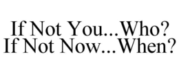 IF NOT YOU...WHO? IF NOT NOW...WHEN? trademark