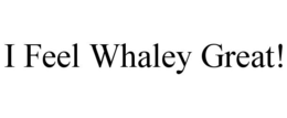 I FEEL WHALEY GREAT! trademark
