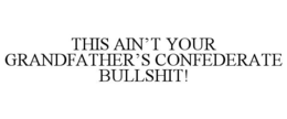 THIS AIN'T YOUR GRANDFATHER'S CONFEDERATE BULLSHIT! trademark