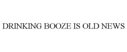 DRINKING BOOZE IS OLD NEWS trademark