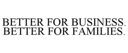 BETTER FOR BUSINESS. BETTER FOR FAMILIES. trademark