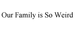 OUR FAMILY IS SO WEIRD trademark