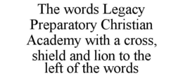 THE WORDS LEGACY PREPARATORY CHRISTIAN ACADEMY WITH A CROSS, SHIELD AND LION TO THE LEFT OF THE WORDS trademark