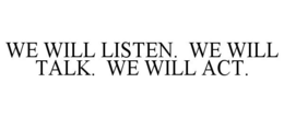 WE WILL LISTEN. WE WILL TALK. WE WILL ACT. trademark