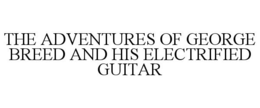THE ADVENTURES OF GEORGE BREED AND HIS ELECTRIFIED GUITAR trademark