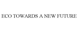 ECO TOWARDS A NEW FUTURE trademark