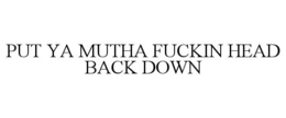PUT YA MUTHA FUCKIN HEAD BACK DOWN trademark