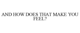 AND HOW DOES THAT MAKE YOU FEEL? trademark