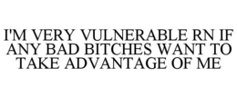I'M VERY VULNERABLE RN IF ANY BAD BITCHES WANT TO TAKE ADVANTAGE OF ME trademark