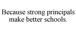 BECAUSE STRONG PRINCIPALS MAKE BETTER SCHOOLS. trademark