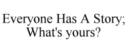 EVERYONE HAS A STORY; WHAT'S YOURS? trademark