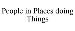 PEOPLE IN PLACES DOING THINGS trademark