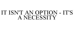 IT ISN'T AN OPTION - IT'S A NECESSITY trademark