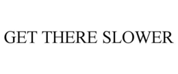 GET THERE SLOWER trademark
