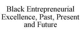 BLACK ENTREPRENEURIAL EXCELLENCE, PAST, PRESENT AND FUTURE trademark