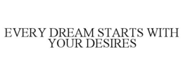 EVERY DREAM STARTS WITH YOUR DESIRES trademark