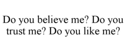 DO YOU BELIEVE ME? DO YOU TRUST ME? DO YOU LIKE ME? trademark