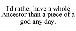 I'D RATHER HAVE A WHOLE ANCESTOR THAN A PIECE OF A GOD ANY DAY. trademark