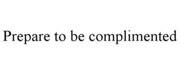 PREPARE TO BE COMPLIMENTED trademark