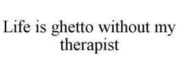 LIFE IS GHETTO WITHOUT MY THERAPIST trademark