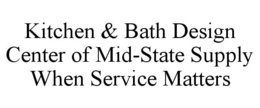 KITCHEN & BATH DESIGN CENTER OF MID-STATE SUPPLY WHEN SERVICE MATTERS trademark