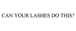 CAN YOUR LASHES DO THIS? trademark