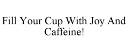 FILL YOUR CUP WITH JOY AND CAFFEINE! trademark