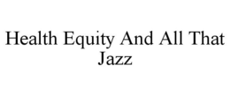 HEALTH EQUITY AND ALL THAT JAZZ trademark