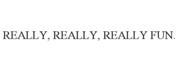 REALLY, REALLY, REALLY FUN. trademark