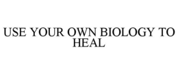 USE YOUR OWN BIOLOGY TO HEAL trademark
