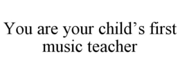 YOU ARE YOUR CHILD'S FIRST MUSIC TEACHER trademark