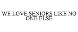 WE LOVE SENIORS LIKE NO ONE ELSE trademark