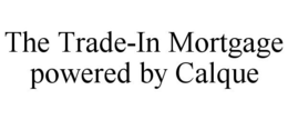 THE TRADE-IN MORTGAGE POWERED BY CALQUE trademark