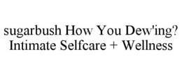 SUGARBUSH HOW YOU DEW'ING? INTIMATE SELFCARE + WELLNESS trademark