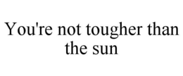YOU'RE NOT TOUGHER THAN THE SUN trademark