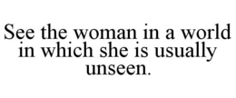 SEE THE WOMAN IN A WORLD IN WHICH SHE IS USUALLY UNSEEN. trademark