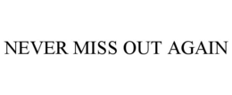 NEVER MISS OUT AGAIN trademark