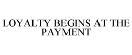 LOYALTY BEGINS AT THE PAYMENT trademark