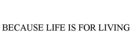 BECAUSE LIFE IS FOR LIVING trademark
