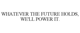 WHATEVER THE FUTURE HOLDS, WE'LL POWER IT. trademark
