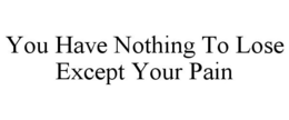 YOU HAVE NOTHING TO LOSE EXCEPT YOUR PAIN trademark