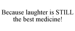 BECAUSE LAUGHTER IS STILL THE BEST MEDICINE! trademark