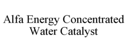 ALFA ENERGY CONCENTRATED WATER CATALYST trademark
