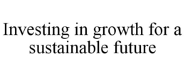 INVESTING IN GROWTH FOR A SUSTAINABLE FUTURE trademark