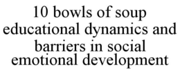 10 BOWLS OF SOUP EDUCATIONAL DYNAMICS AND BARRIERS IN SOCIAL EMOTIONAL DEVELOPMENT trademark