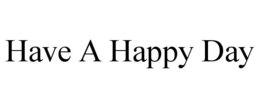 HAVE A HAPPY DAY trademark