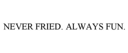 NEVER FRIED. ALWAYS FUN. trademark